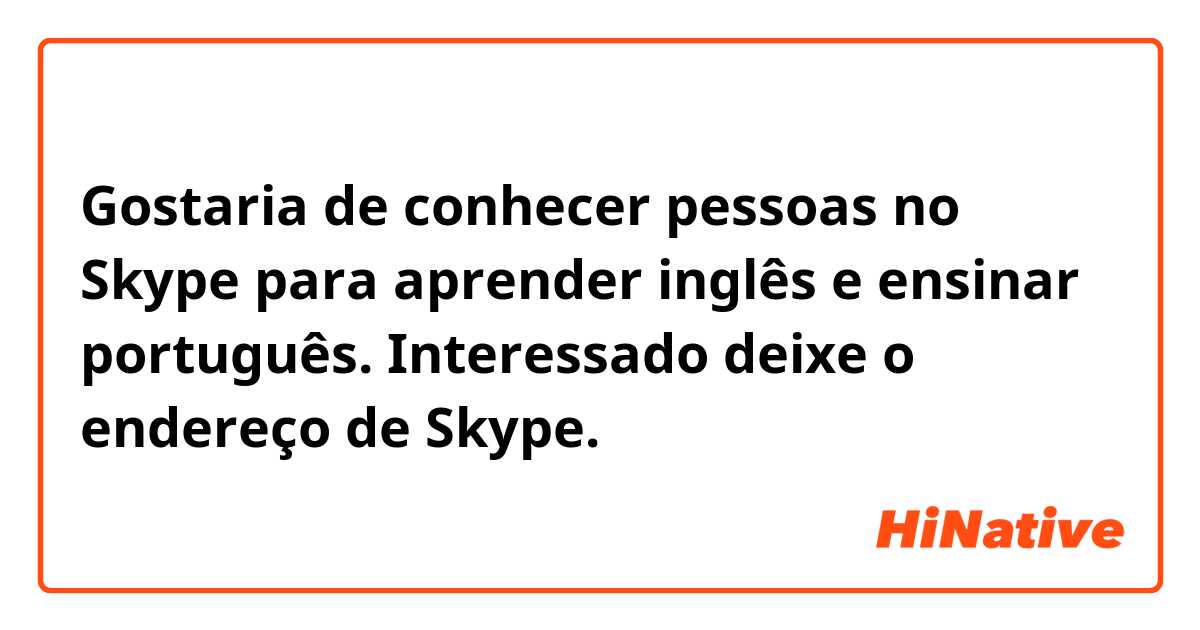 Gostaria de conhecer pessoas no Skype para aprender inglês e ensinar português. Interessado deixe o endereço de Skype. 