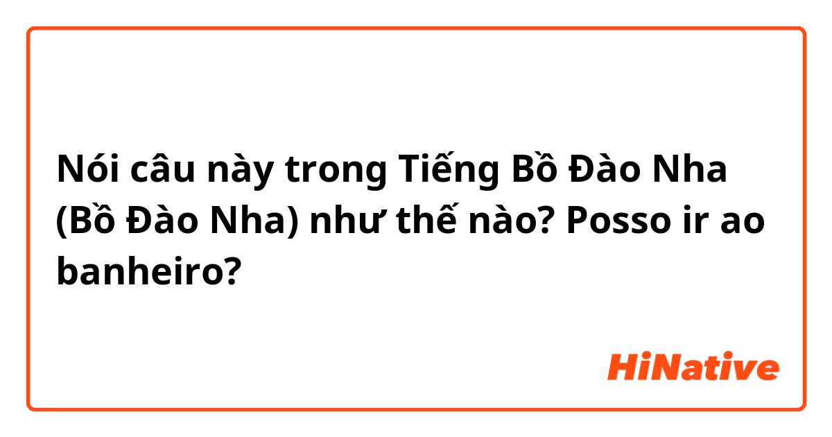 Nói câu này trong Tiếng Bồ Đào Nha (Bồ Đào Nha) như thế nào? Posso ir ao banheiro?