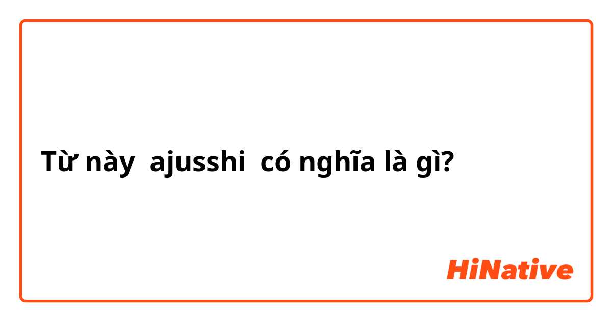 Từ này ajusshi  có nghĩa là gì?