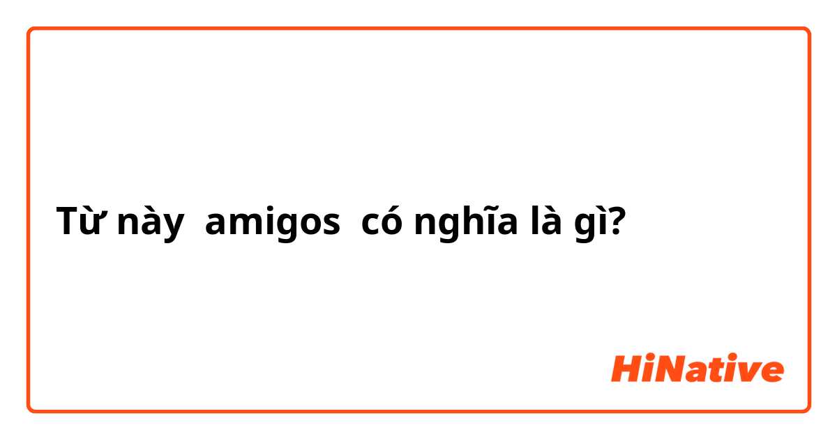 Từ này amigos có nghĩa là gì?