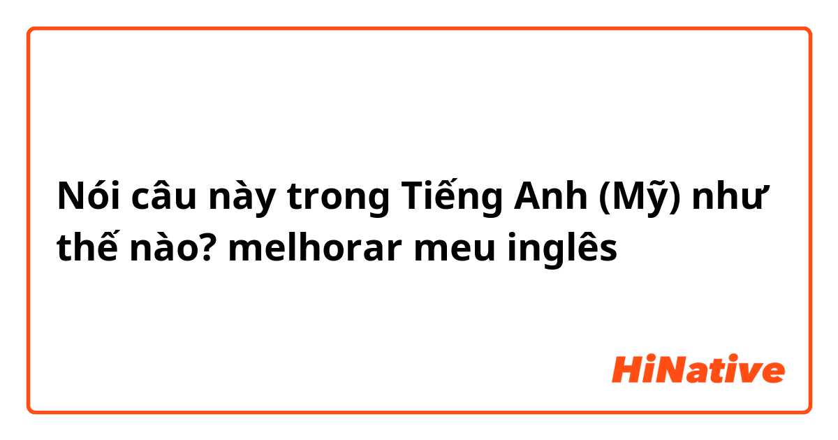 Nói câu này trong Tiếng Anh (Mỹ) như thế nào? melhorar meu inglês 