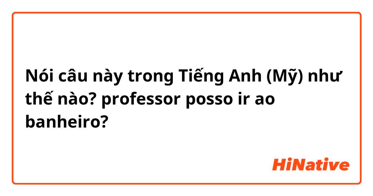 Nói câu này trong Tiếng Anh (Mỹ) như thế nào? professor posso ir ao banheiro?