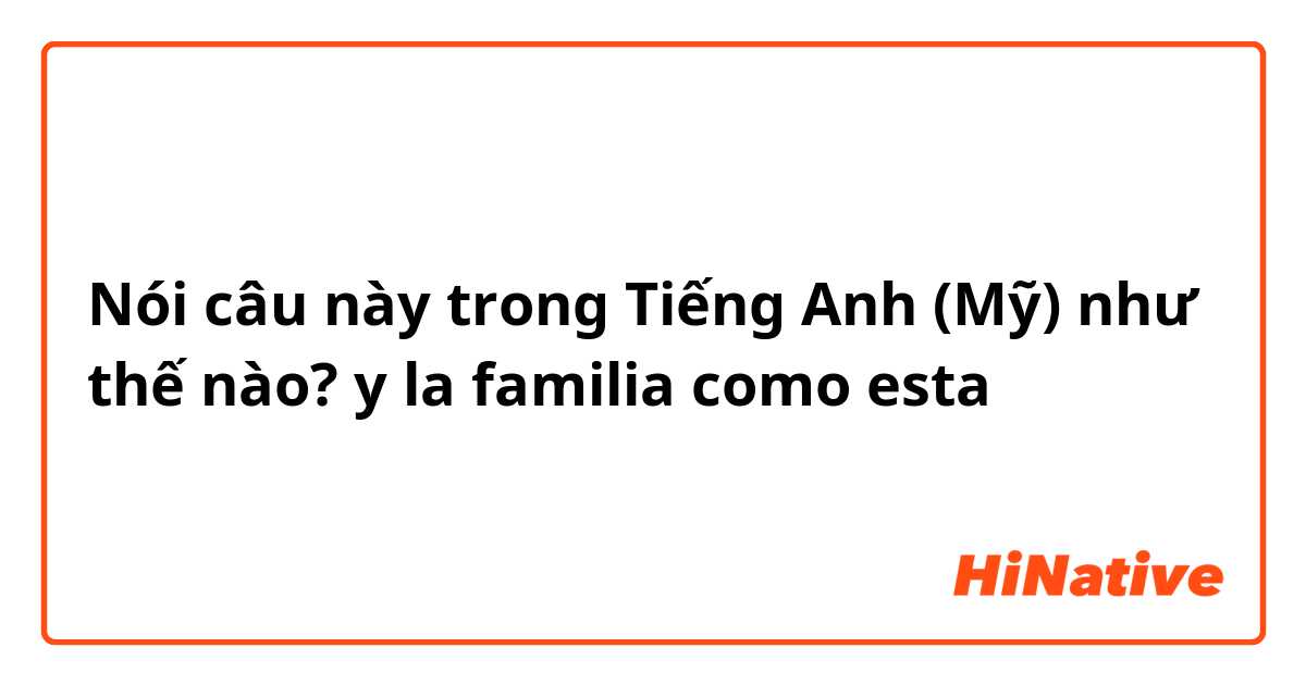 Nói câu này trong Tiếng Anh (Mỹ) như thế nào? y la familia como esta 