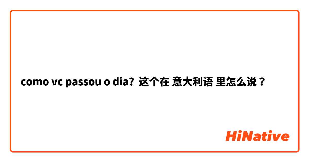 como vc passou o dia? 这个在 意大利语 里怎么说？