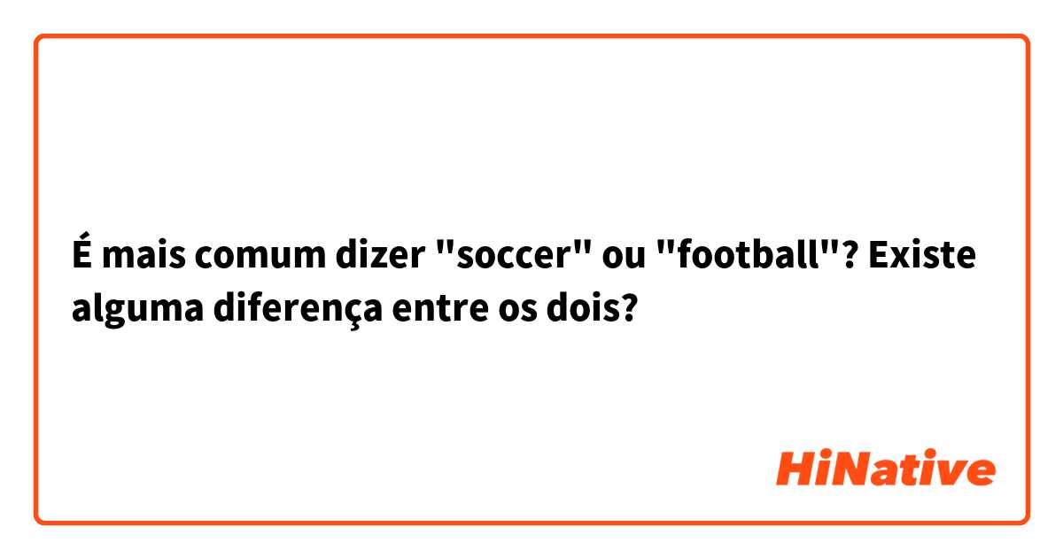 É mais comum dizer "soccer" ou "football"? Existe alguma diferença entre os dois?