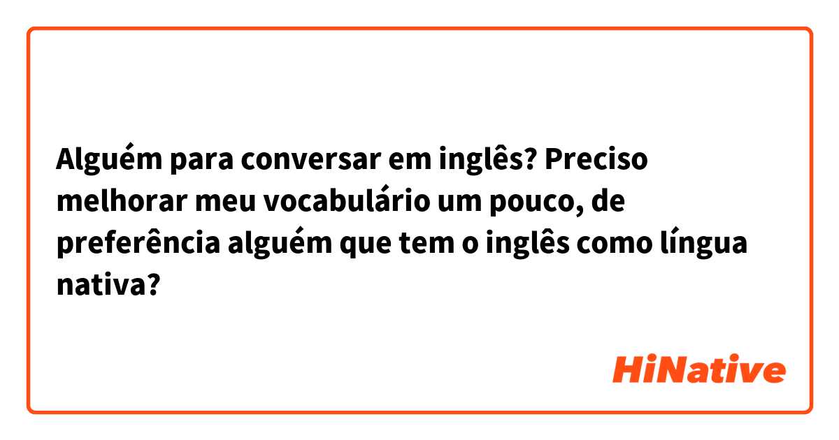 Alguém para conversar em inglês? Preciso melhorar meu vocabulário um pouco, de preferência alguém que tem o inglês como língua nativa?