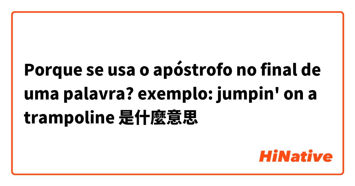 Porque se usa o apóstrofo no final de uma palavra?
exemplo: jumpin' on a trampoline 是什麼意思