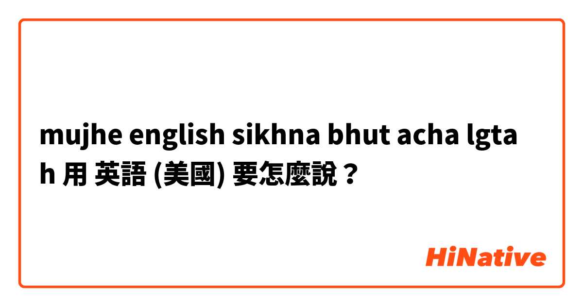 mujhe english sikhna bhut acha lgta h用 英語 (美國) 要怎麼說？