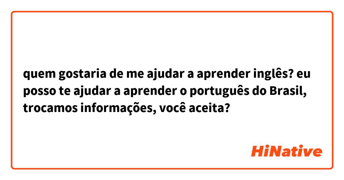 quem gostaria de me ajudar a aprender inglês?   eu posso te ajudar a aprender o português do Brasil,  trocamos informações, você aceita?