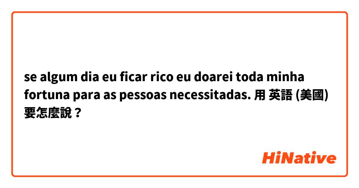 se algum dia eu ficar rico eu doarei toda minha fortuna para as pessoas necessitadas.用 英語 (美國) 要怎麼說？