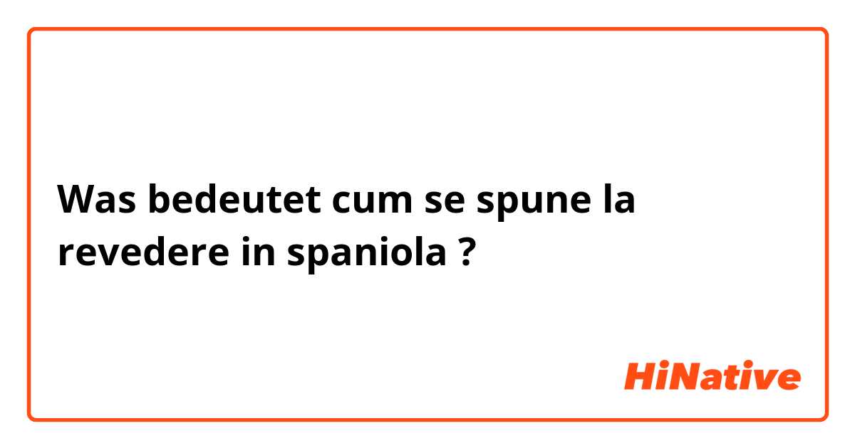 Was bedeutet cum se spune la revedere in spaniola?