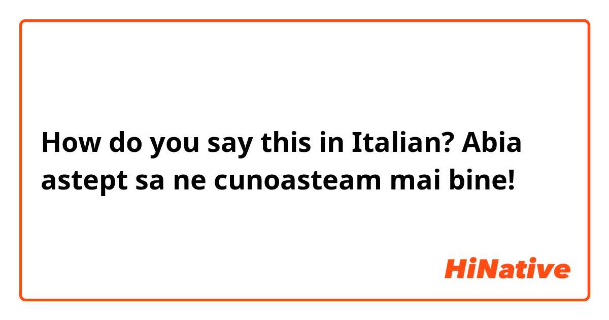 How do you say this in Italian? Abia astept sa ne cunoasteam mai bine! 
