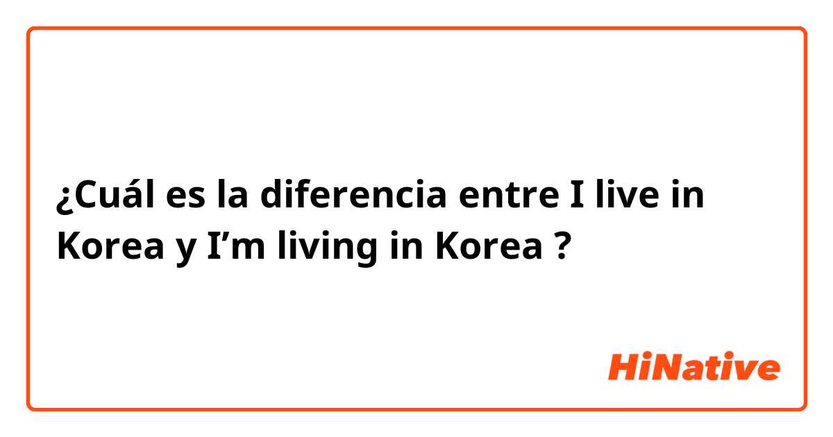 ¿Cuál es la diferencia entre I live in Korea y I’m living in Korea ?