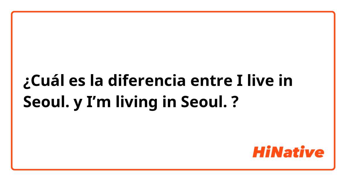 ¿Cuál es la diferencia entre I live in Seoul.  y I’m living in Seoul.  ?