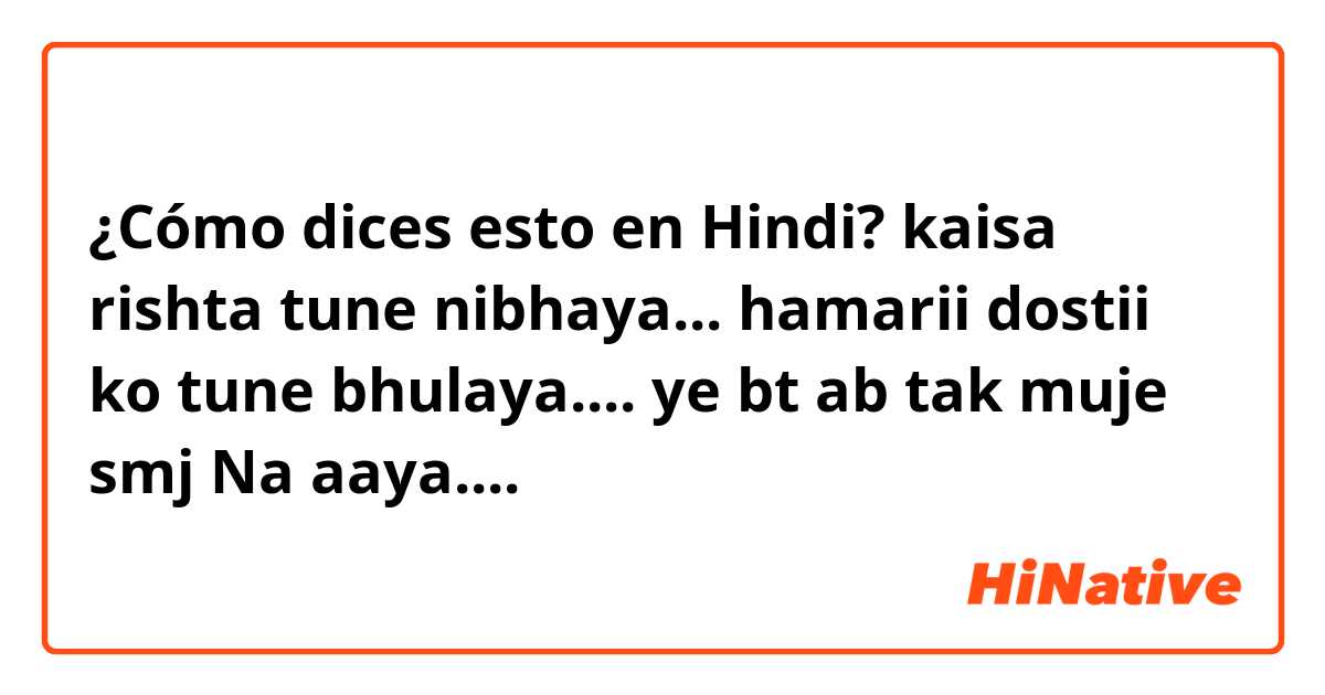 ¿Cómo dices esto en Hindi? 👉kaisa rishta👬👫👭 tune nibhaya...
hamarii dostii👬👫👭 ko tune bhulaya....
ye bt ab tak muje smj 😇😇Na aaya....