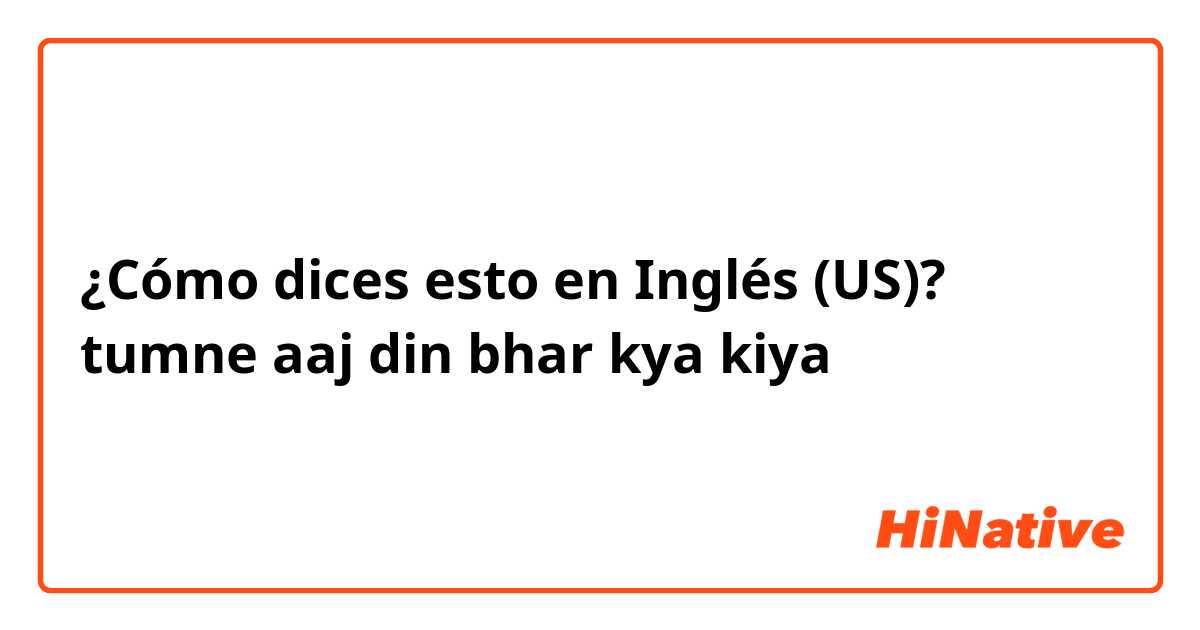 ¿Cómo dices esto en Inglés (US)? tumne aaj din bhar kya kiya