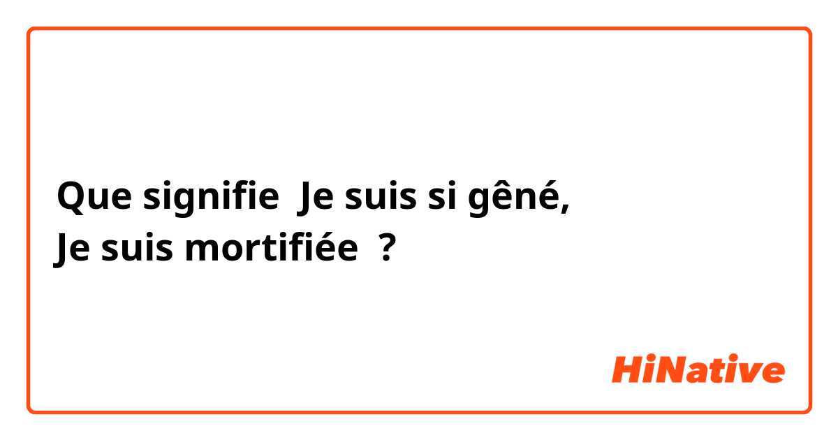 Que signifie Je suis si gêné, 
Je suis mortifiée  ?