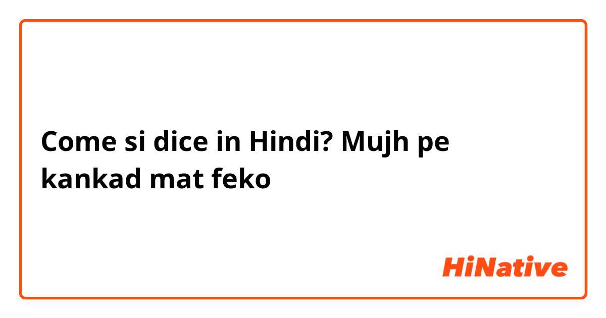 Come si dice in Hindi? Mujh pe kankad mat feko