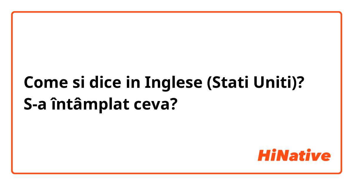 Come si dice in Inglese (Stati Uniti)? S-a întâmplat ceva?