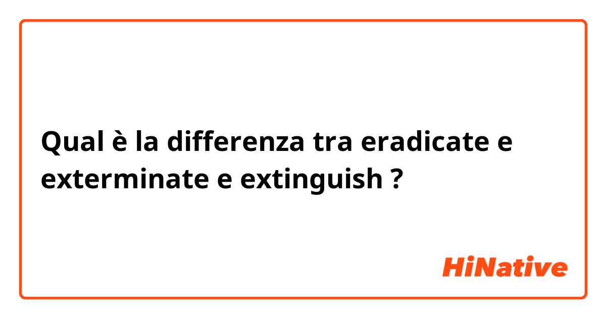 Qual è la differenza tra  eradicate e exterminate e extinguish ?