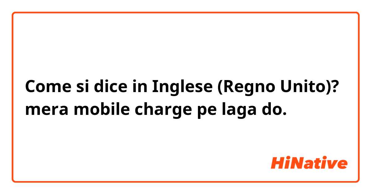 Come si dice in Inglese (Regno Unito)? mera mobile charge pe laga do.