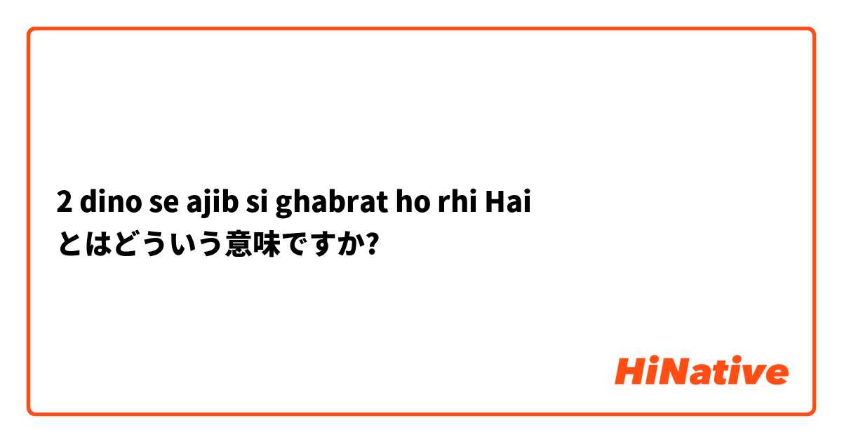 2 dino se ajib si ghabrat ho rhi Hai とはどういう意味ですか?