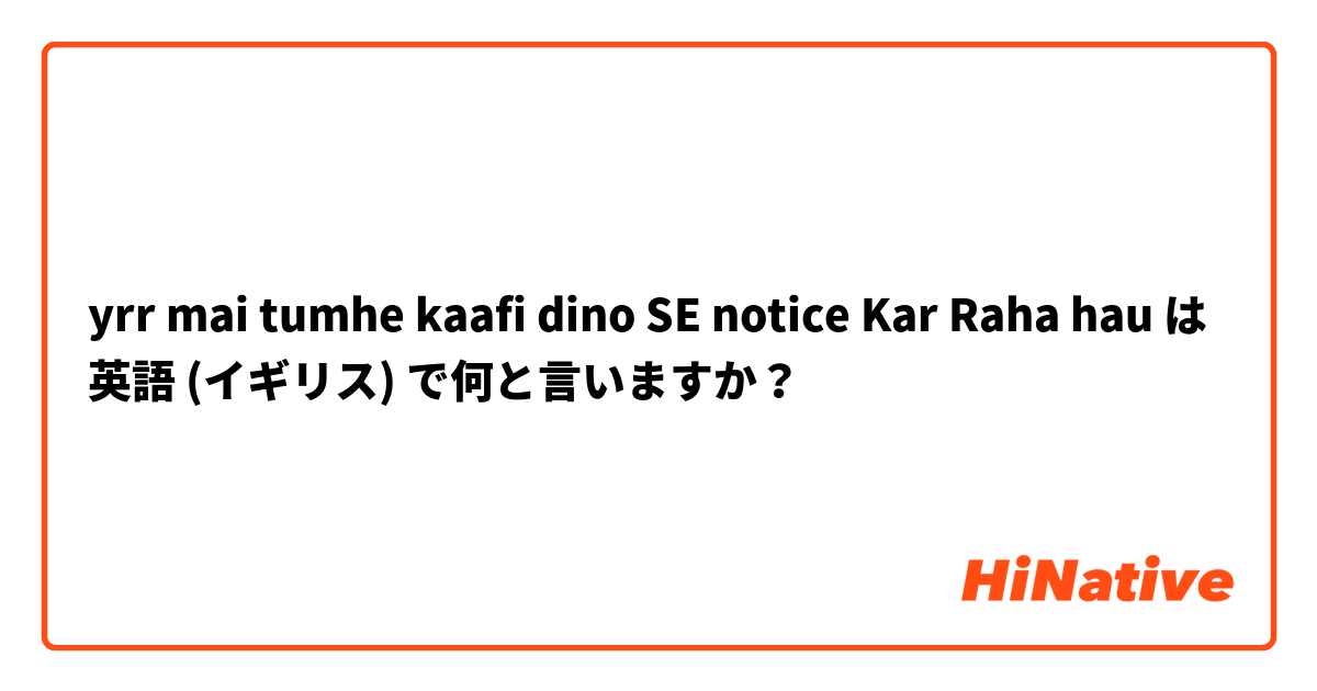 yrr mai tumhe kaafi dino SE notice Kar Raha hau
 は 英語 (イギリス) で何と言いますか？