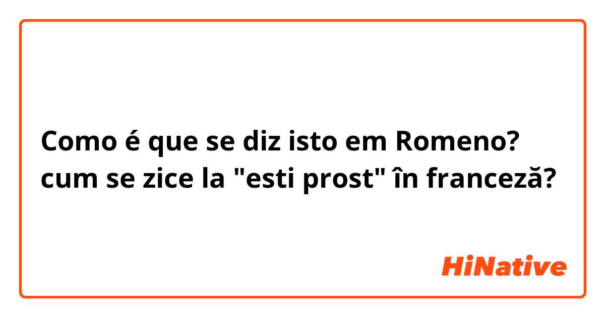 Como é que se diz isto em Romeno? cum se zice la "esti prost" în franceză?