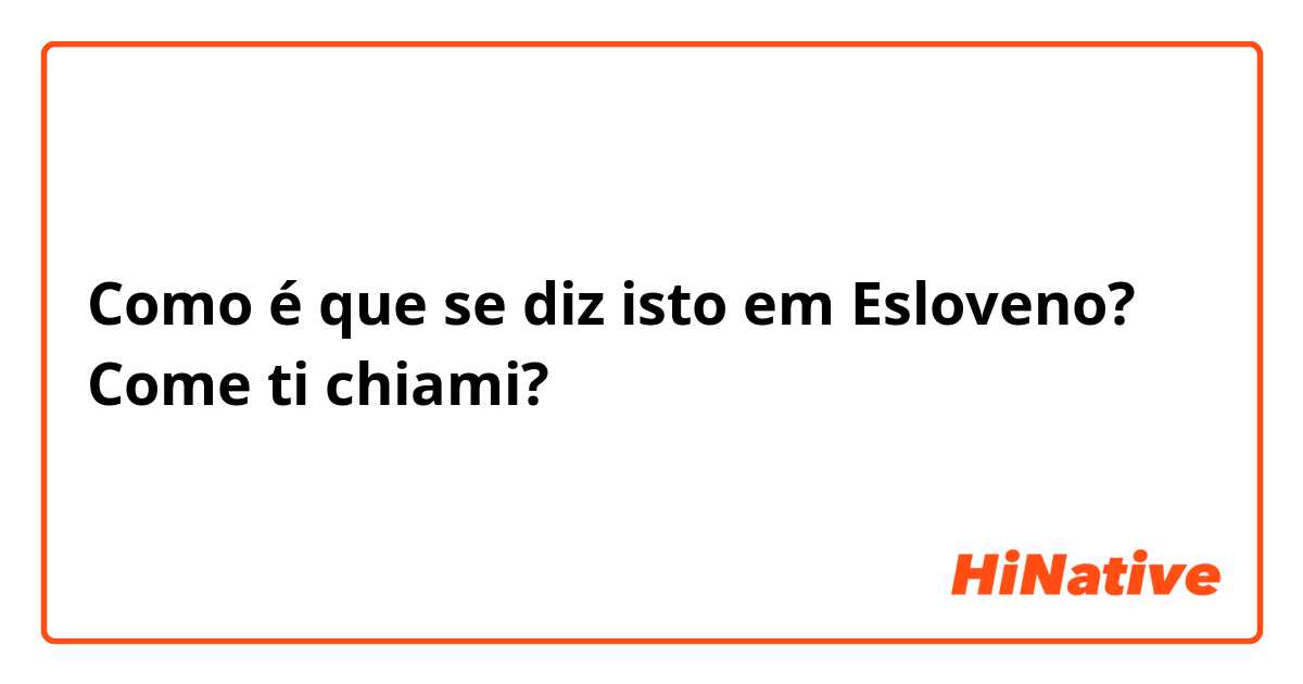 Como é que se diz isto em Esloveno? Come ti chiami?