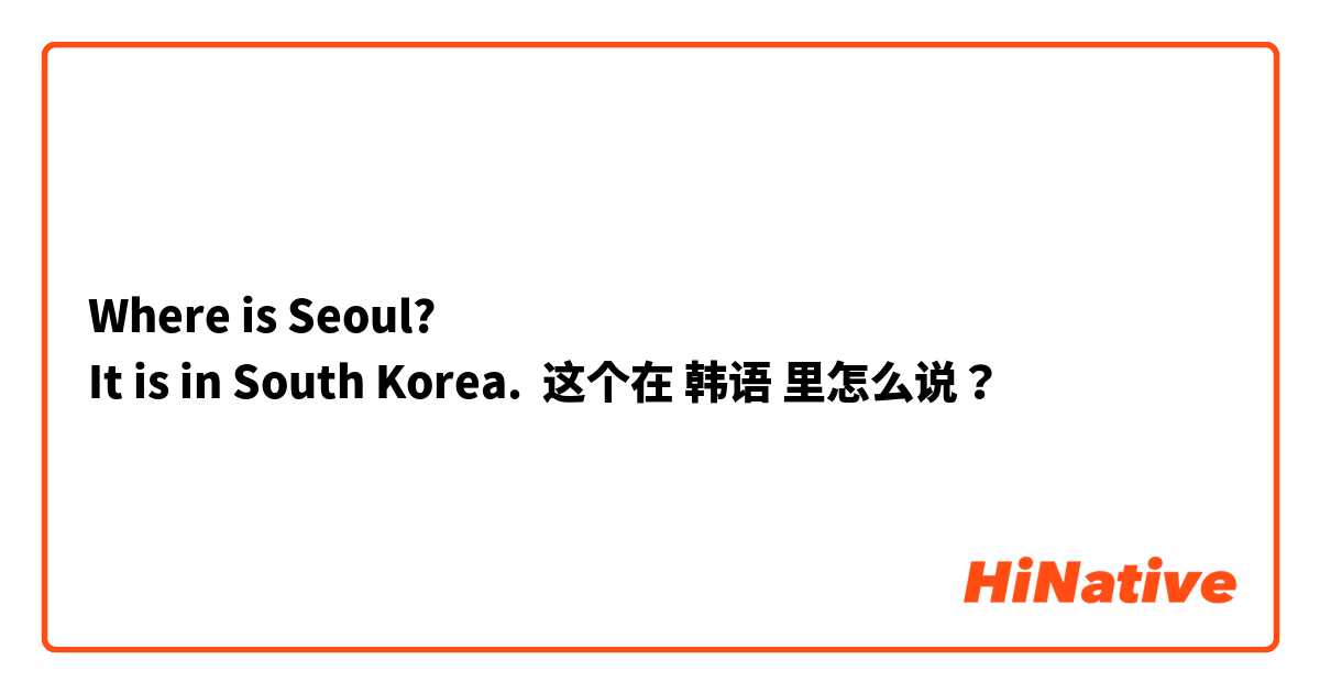 
Where is Seoul?
It is in South Korea. 这个在 韩语 里怎么说？
