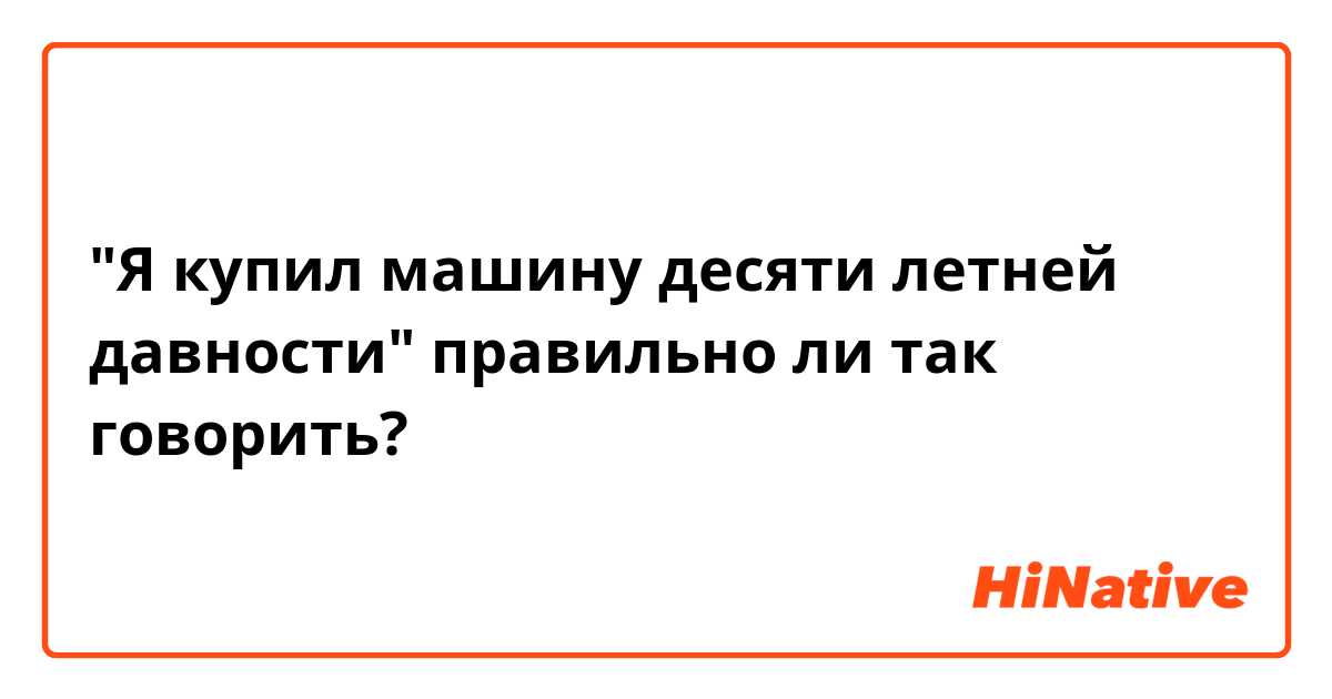 "Я купил машину десяти летней давности" правильно ли так говорить?