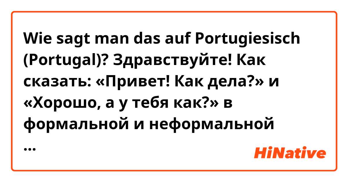 Wie sagt man das auf Portugiesisch (Portugal)? Здравствуйте! Как сказать: «Привет! Как дела?» и «Хорошо, а у тебя как?» в формальной и неформальной обстановке (несколько вариантов)