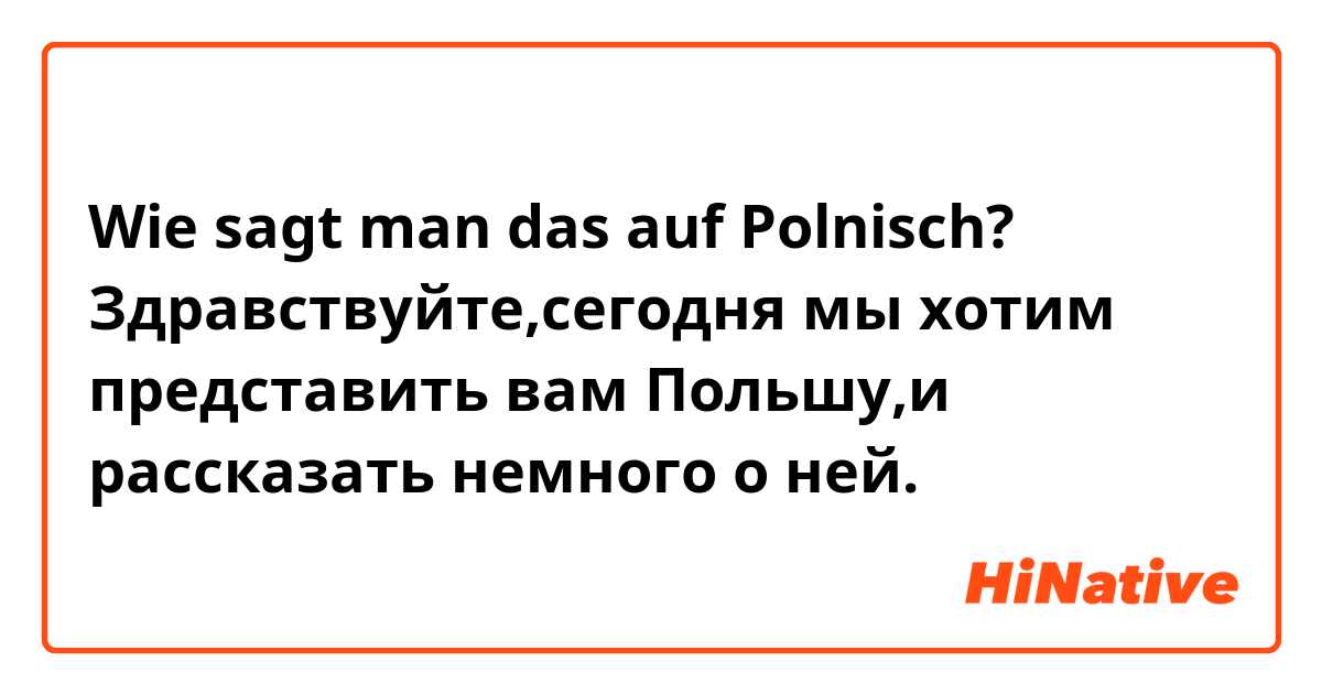 Wie sagt man das auf Polnisch? Здравствуйте,сегодня мы хотим представить вам Польшу,и рассказать немного о ней.