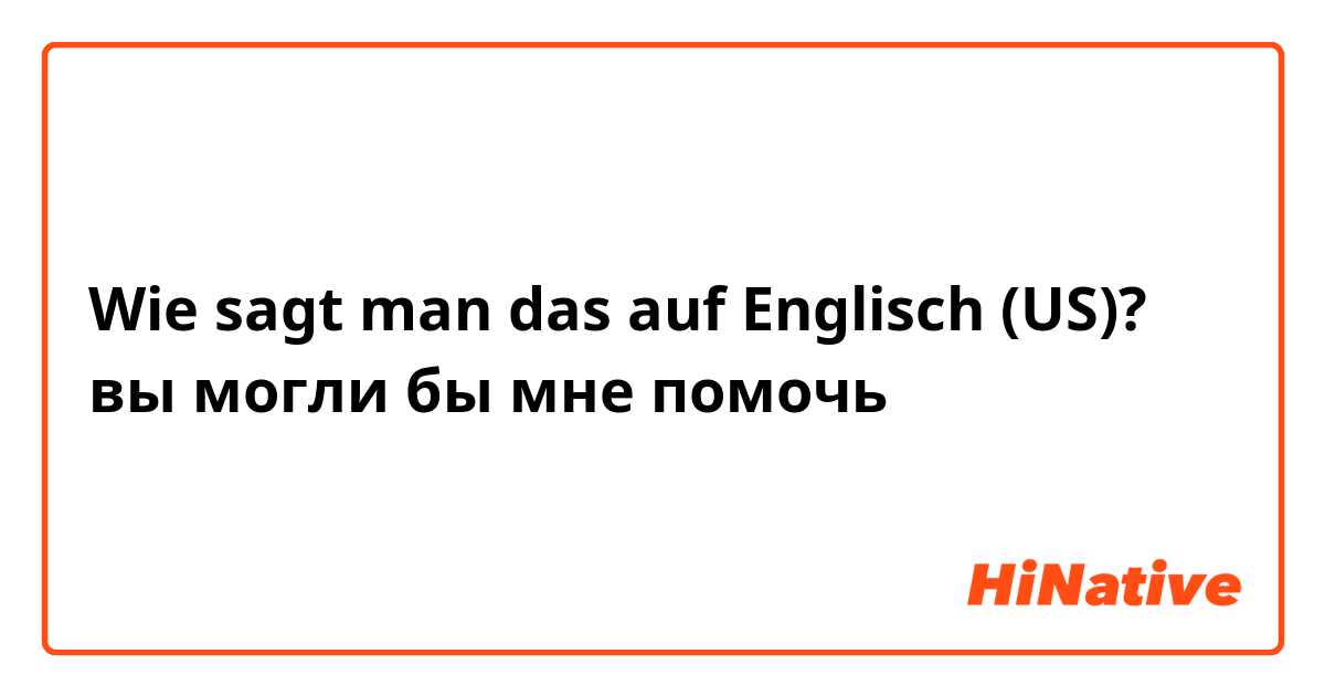 Wie sagt man das auf Englisch (US)? вы могли бы мне помочь
