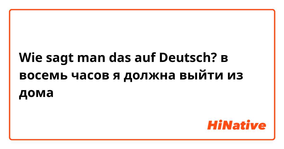 Wie sagt man das auf Deutsch? в восемь часов я должна выйти из дома 