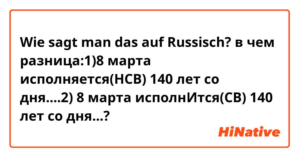 Wie sagt man das auf Russisch? в чем разница:1)8 марта исполняется(НСВ) 140 лет со дня....2) 8 марта исполнИтся(СВ) 140 лет со дня...?