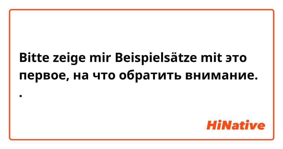 Bitte zeige mir Beispielsätze mit это первое, на что обратить внимание. .