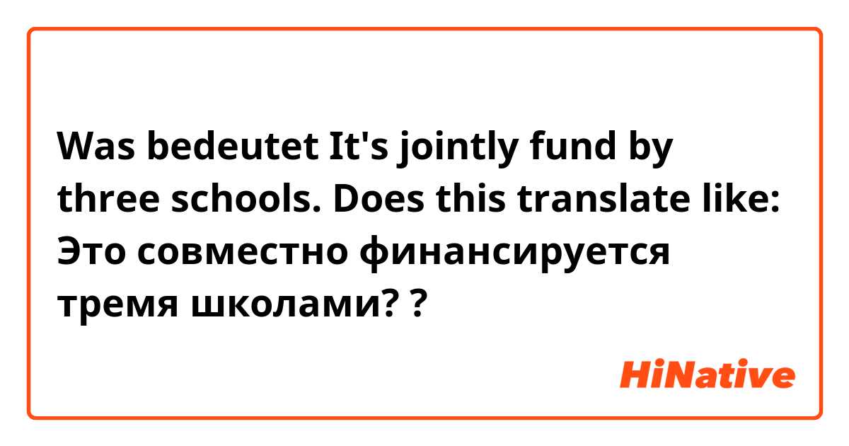 Was bedeutet It's jointly fund by three schools. Does this translate like: Это совместно финансируется тремя школами? ?