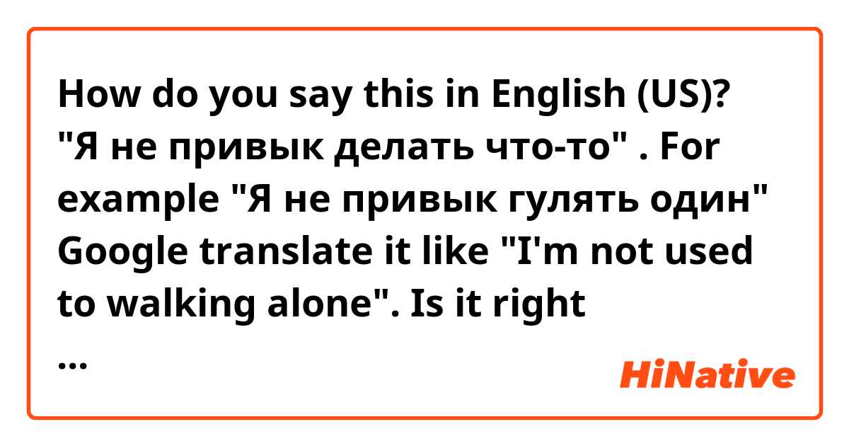 How do you say this in English (US)? "Я не привык делать что-то" . For example "Я не привык гулять один" 
Google translate it like "I'm not used to walking alone". Is it right translation? 