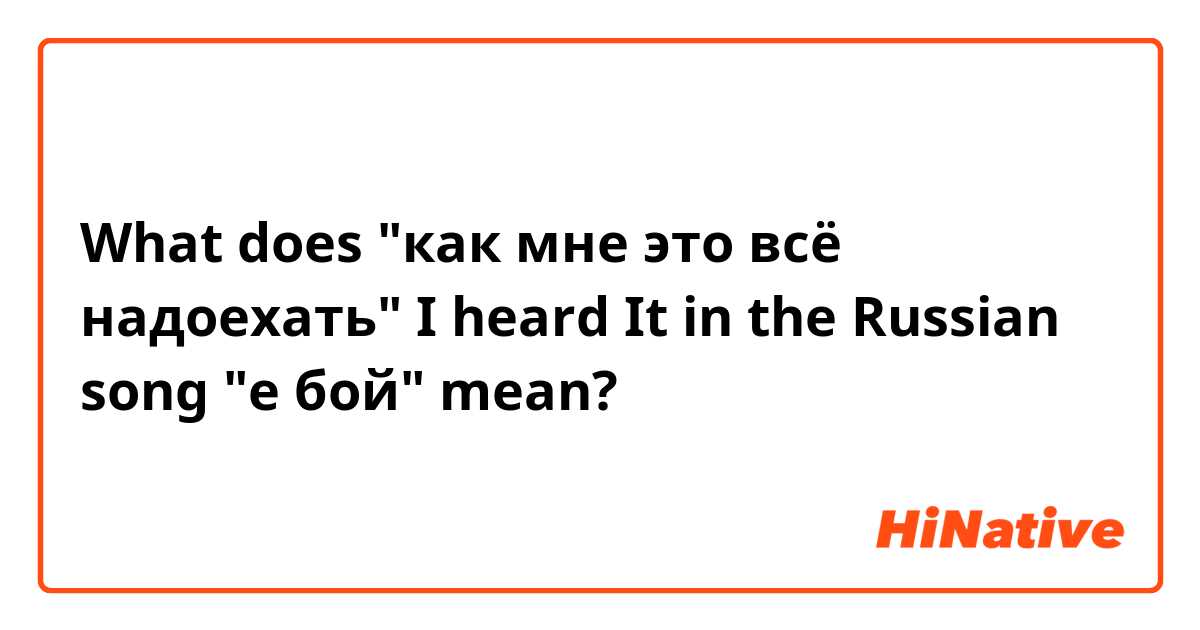 What does "как мне это всё надоехать" I heard It in the Russian song "е бой"  mean?