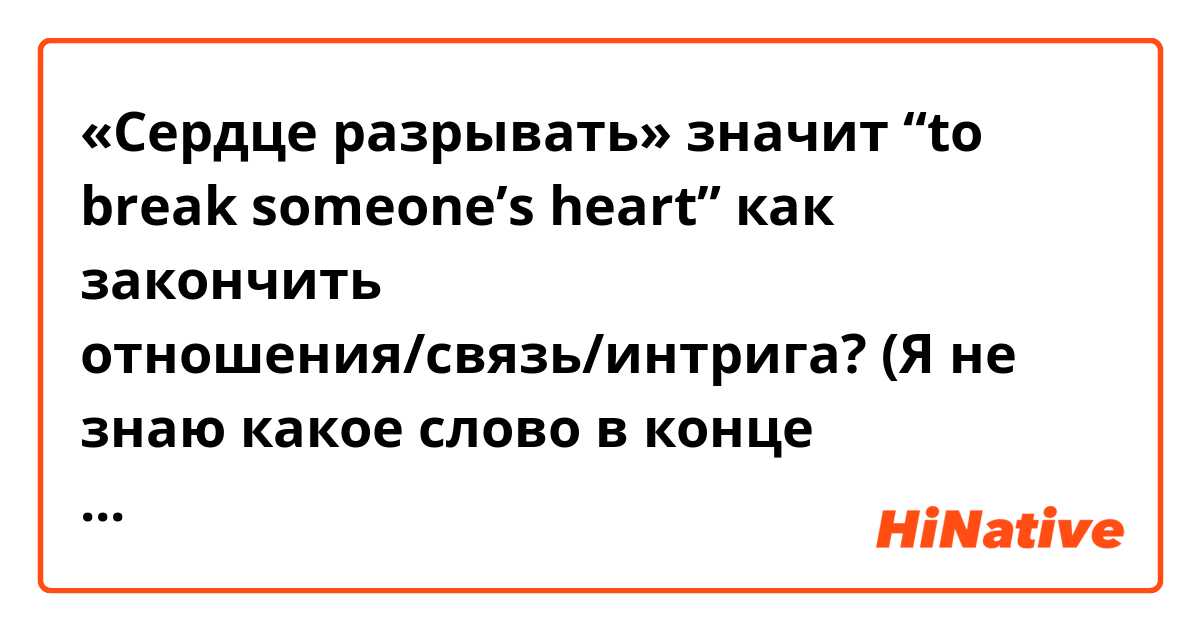 «Сердце разрывать» значит “to break someone’s heart” как закончить отношения/связь/интрига?

(Я не знаю какое слово в конце правильно)