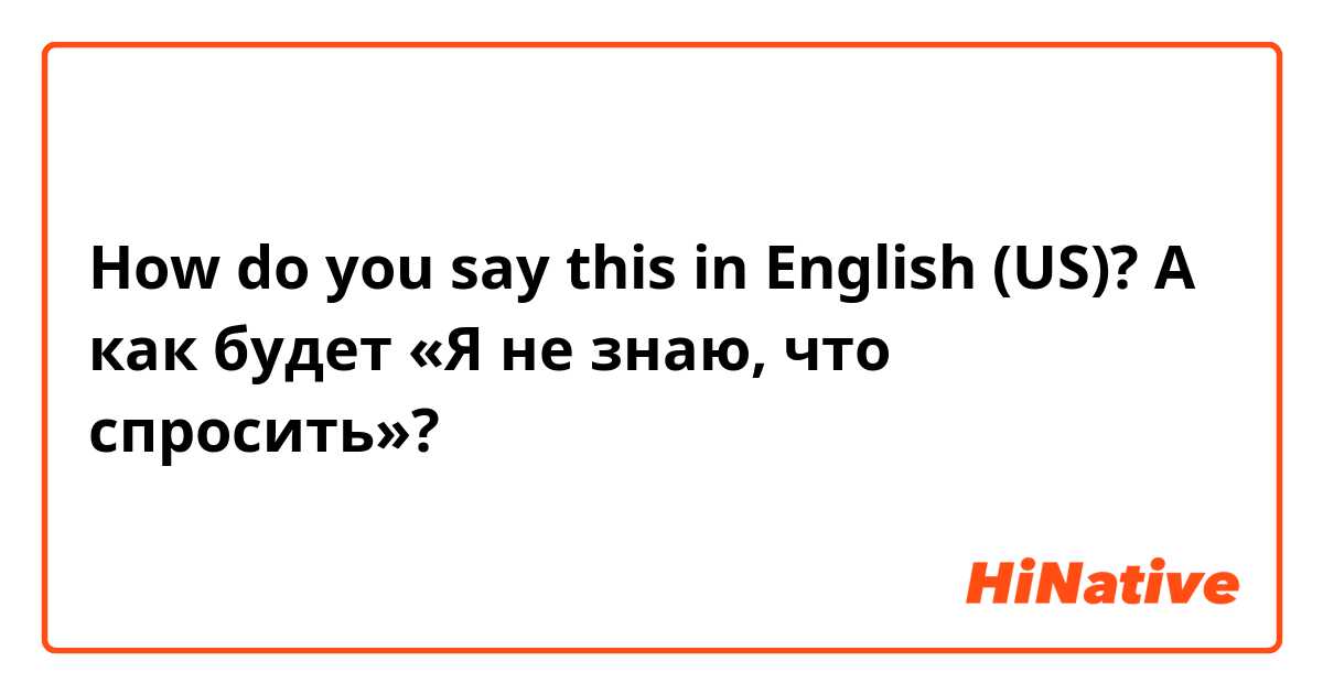 How do you say this in English (US)? А как будет «Я не знаю, что спросить»?