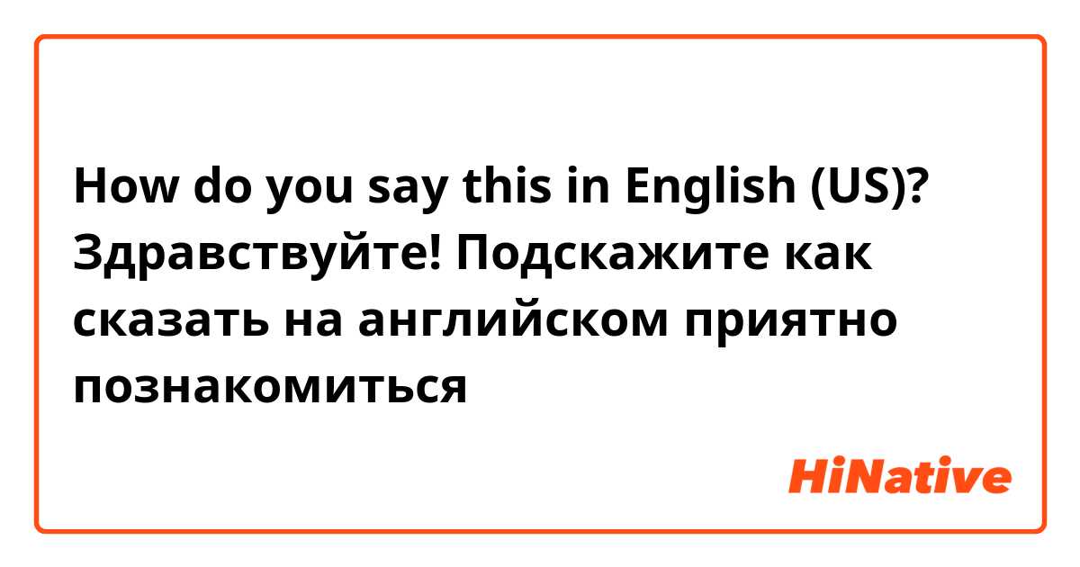 How do you say this in English (US)? Здравствуйте! Подскажите как сказать на английском приятно познакомиться