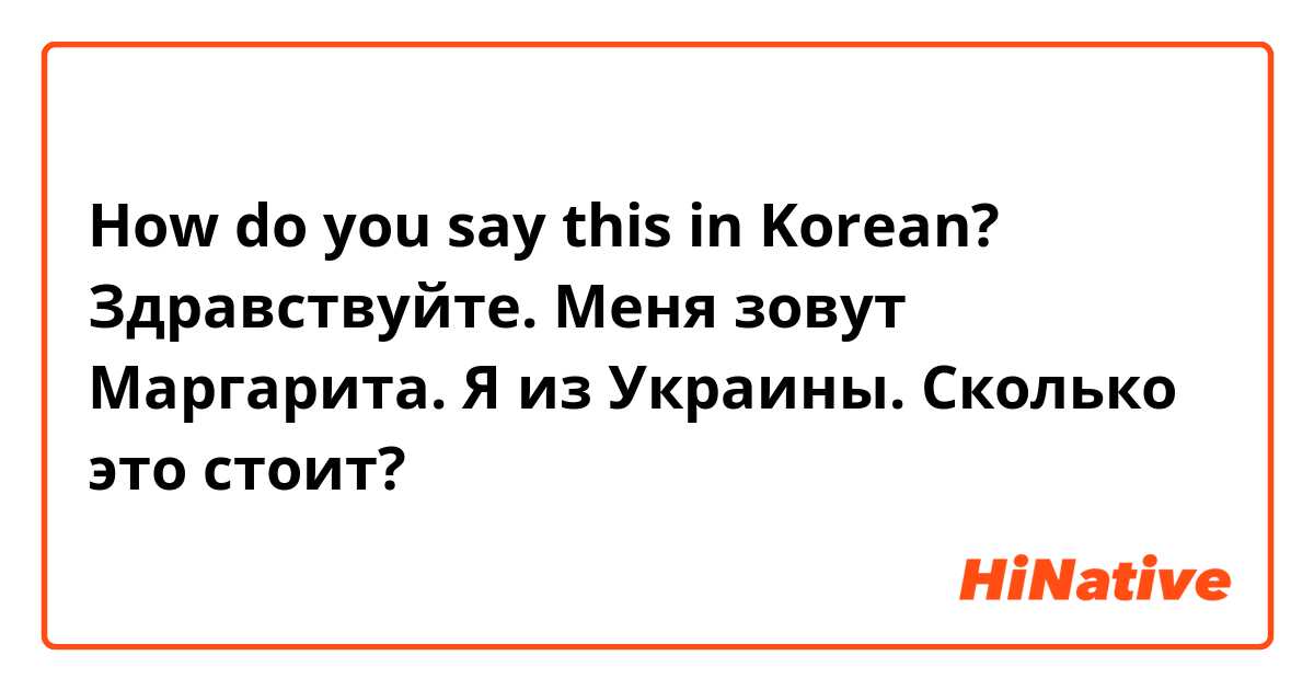 How do you say this in Korean? Здравствуйте. Меня зовут Маргарита. Я из Украины. Сколько это стоит?