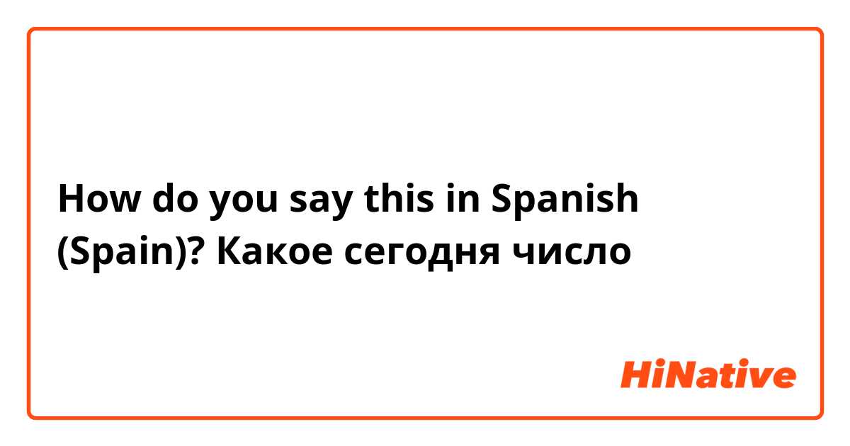 How do you say this in Spanish (Spain)? Какое сегодня число