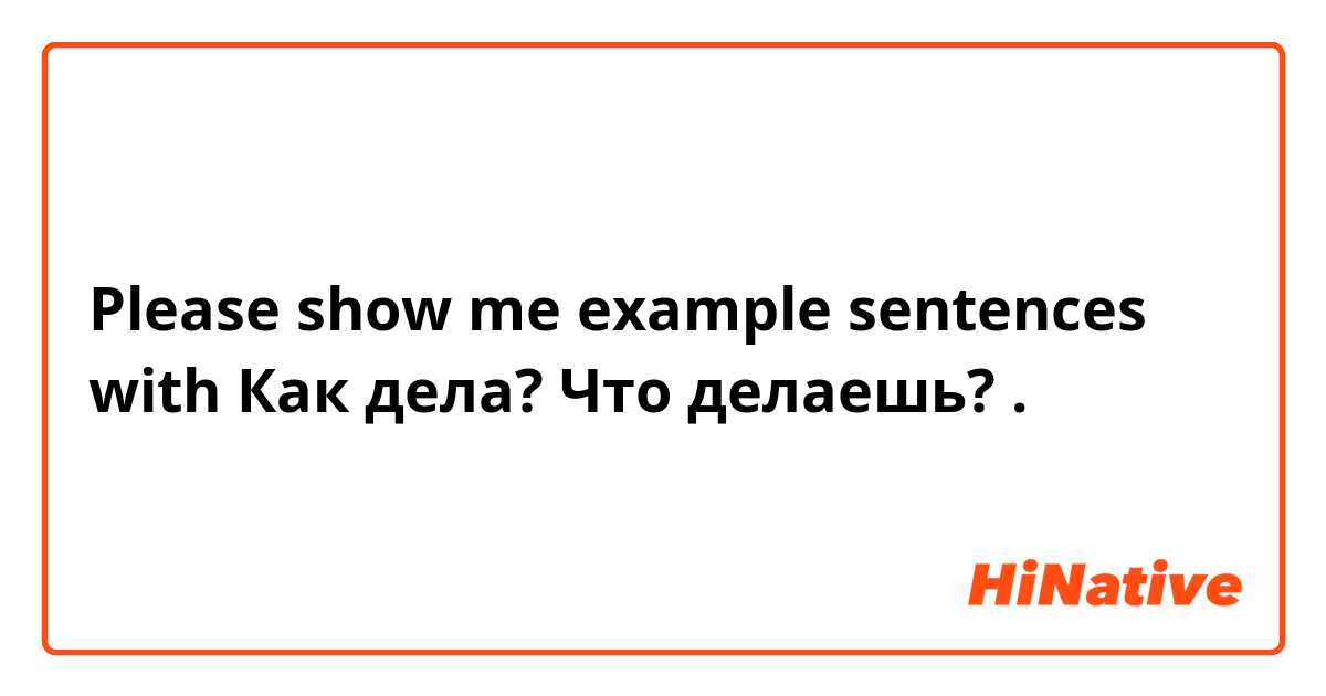 Please show me example sentences with Как дела? Что делаешь? .