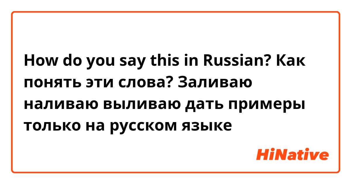 How do you say this in Russian? Как понять эти слова? Заливаю наливаю выливаю дать примеры только на русском языке 