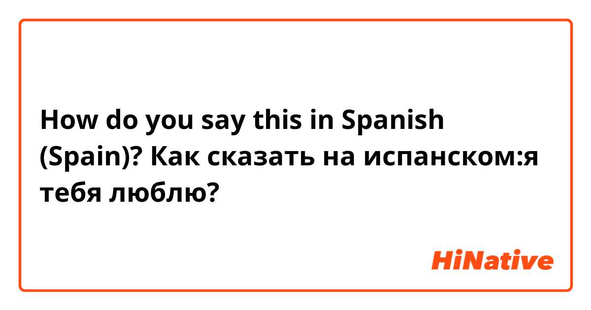 How do you say this in Spanish (Spain)? Как сказать на испанском:я тебя люблю?