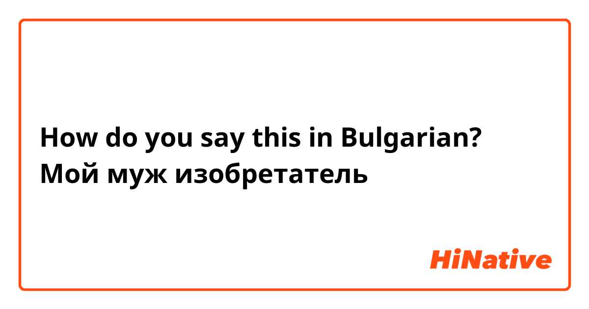 How do you say this in Bulgarian? Мой муж изобретатель 