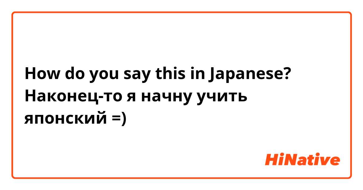How do you say this in Japanese? Наконец-то я начну учить японский =)